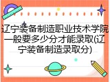 辽宁装备制造职业技术学院一般要多少分才能录取(辽宁装备制造录取分)
