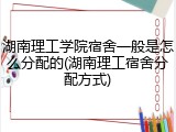 湖南理工学院宿舍一般是怎么分配的(湖南理工宿舍分配方式)