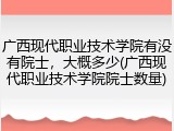 广西现代职业技术学院有没有院士，大概多少(广西现代职业技术学院院士数量)