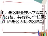 山西老区职业技术学院是否有分校，共有多少个校区(山西老区职院校区数量)