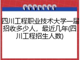 四川工程职业技术大学一届招收多少人，最近几年(四川工程招生人数)