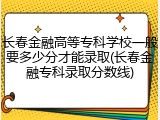 长春金融高等专科学校一般要多少分才能录取(长春金融专科录取分数线)