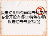 保定幼儿师范高等专科学校专业开设有哪些,特色在哪(保定幼专专业特色)