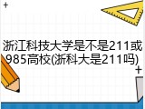 浙江科技大学是不是211或985高校(浙科大是211吗)