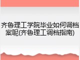 齐鲁理工学院毕业如何调档案呢(齐鲁理工调档指南)