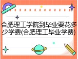 合肥理工学院到毕业要花多少学费(合肥理工毕业学费)