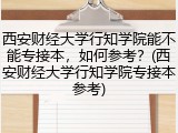 西安财经大学行知学院能不能专接本，如何参考？(西安财经大学行知学院专接本参考)