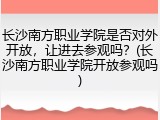长沙南方职业学院是否对外开放，让进去参观吗？(长沙南方职业学院开放参观吗)
