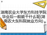 湖南农业大学东方科技学院毕业后一般能干什么呢(湖南农大东科院就业方向)