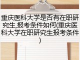 重庆医科大学是否有在职研究生,报考条件如何(重庆医科大学在职研究生报考条件)