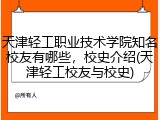 天津轻工职业技术学院知名校友有哪些，校史介绍(天津轻工校友与校史)