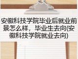 安徽科技学院毕业后就业前景怎么样，毕业生去向(安徽科技学院就业去向)