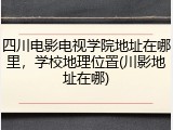 四川电影电视学院地址在哪里，学校地理位置(川影地址在哪)