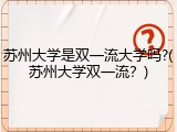 苏州大学是双一流大学吗?(苏州大学双一流？)