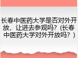长春中医药大学是否对外开放，让进去参观吗？(长春中医药大学对外开放吗？)