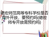 德宏师范高等专科学校是否对外开放，要预约吗(德宏师专开放需预约吗)