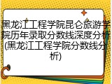 黑龙江工程学院昆仑旅游学院历年录取分数线深度分析(黑龙江工程学院分数线分析)