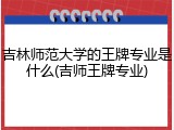吉林师范大学的王牌专业是什么(吉师王牌专业)