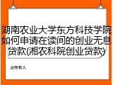 湖南农业大学东方科技学院如何申请在读间的创业无息贷款(湘农科院创业贷款)