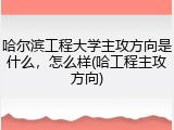 哈尔滨工程大学主攻方向是什么，怎么样(哈工程主攻方向)