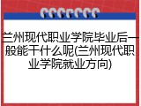 兰州现代职业学院毕业后一般能干什么呢(兰州现代职业学院就业方向)
