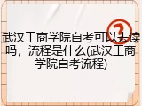 武汉工商学院自考可以去读吗，流程是什么(武汉工商学院自考流程)