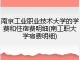 南京工业职业技术大学的学费和住宿费明细(南工职大学宿费明细)