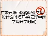 广东云浮中医药职业学院一般什么时候开学(云浮中医学院开学时间)