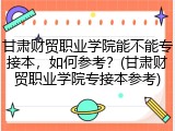 甘肃财贸职业学院能不能专接本，如何参考？(甘肃财贸职业学院专接本参考)