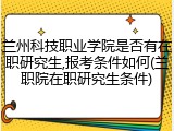 兰州科技职业学院是否有在职研究生,报考条件如何(兰职院在职研究生条件)