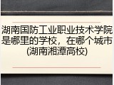 湖南国防工业职业技术学院是哪里的学校，在哪个城市(湖南湘潭高校)