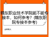 赣东职业技术学院能不能专接本，如何参考？(赣东职院专接本参考)