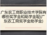 广东农工商职业技术学院有哪些奖学金和助学金呢(广东农工商奖学金助学金)