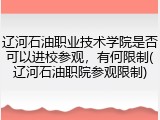 辽河石油职业技术学院是否可以进校参观，有何限制(辽河石油职院参观限制)