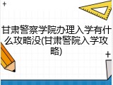 甘肃警察学院办理入学有什么攻略没(甘肃警院入学攻略)