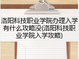 洛阳科技职业学院办理入学有什么攻略没(洛阳科技职业学院入学攻略)