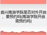 嘉兴南湖学院是否对外开放，要预约吗(南湖学院开放需预约吗)
