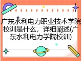 广东水利电力职业技术学院校训是什么，详细阐述(广东水利电力学院校训)