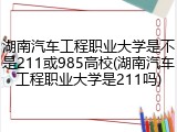 湖南汽车工程职业大学是不是211或985高校(湖南汽车工程职业大学是211吗)