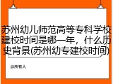 苏州幼儿师范高等专科学校建校时间是哪一年，什么历史背景(苏州幼专建校时间)