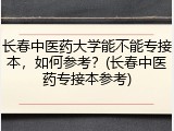 长春中医药大学能不能专接本，如何参考？(长春中医药专接本参考)