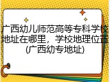 广西幼儿师范高等专科学校地址在哪里，学校地理位置(广西幼专地址)