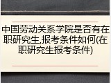 中国劳动关系学院是否有在职研究生,报考条件如何(在职研究生报考条件)
