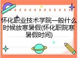怀化职业技术学院一般什么时候放寒暑假(怀化职院寒暑假时间)