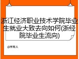 浙江经济职业技术学院毕业生就业大致去向如何(浙经院毕业生流向)