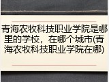 青海农牧科技职业学院是哪里的学校，在哪个城市(青海农牧科技职业学院在哪)