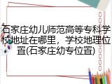 石家庄幼儿师范高等专科学校地址在哪里，学校地理位置(石家庄幼专位置)
