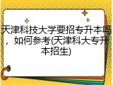 天津科技大学要招专升本吗，如何参考(天津科大专升本招生)