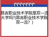 昌吉职业技术学院是双一流大学吗?(昌吉职业技术学院双一流？)