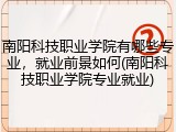 南阳科技职业学院有哪些专业，就业前景如何(南阳科技职业学院专业就业)